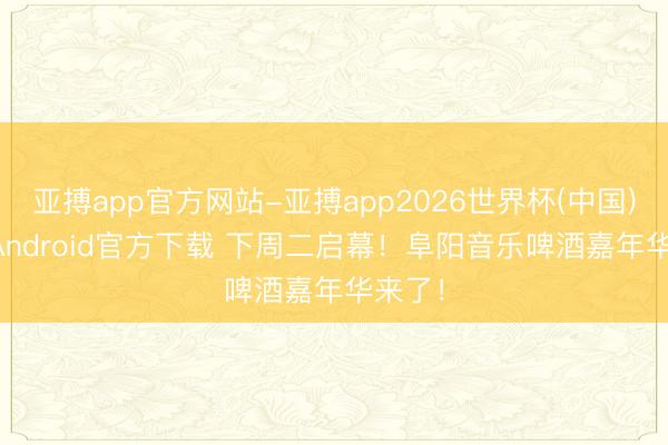 亚搏app官方网站-亚搏app2026世界杯(中国)IOS/Android官方下载 下周二启幕！阜阳音乐啤酒嘉年华来了！