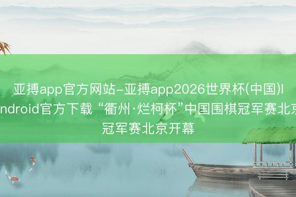 亚搏app官方网站-亚搏app2026世界杯(中国)IOS/Android官方下载 “衢州·烂柯杯”中国围棋冠军赛北京开幕