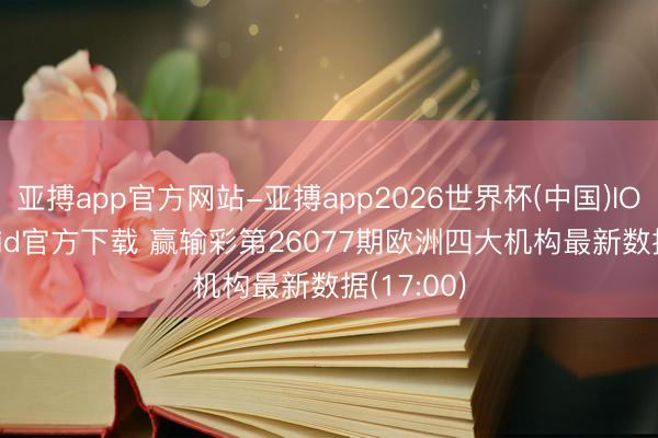 亚搏app官方网站-亚搏app2026世界杯(中国)IOS/Android官方下载 赢输彩第26077期欧洲四大机构最新数据(17:00)