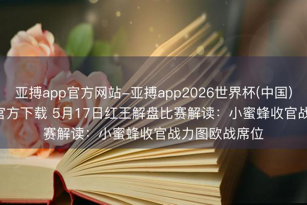 亚搏app官方网站-亚搏app2026世界杯(中国)IOS/Android官方下载 5月17日红王解盘比赛解读：小蜜蜂收官战力图欧战席位