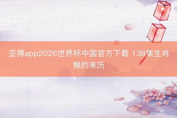亚搏app2026世界杯中国官方下载 138集生肖猴的来历