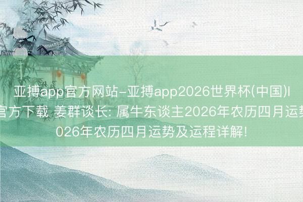 亚搏app官方网站-亚搏app2026世界杯(中国)IOS/Android官方下载 姜群谈长: 属牛东谈主2026年农历四月运势及运程详解!