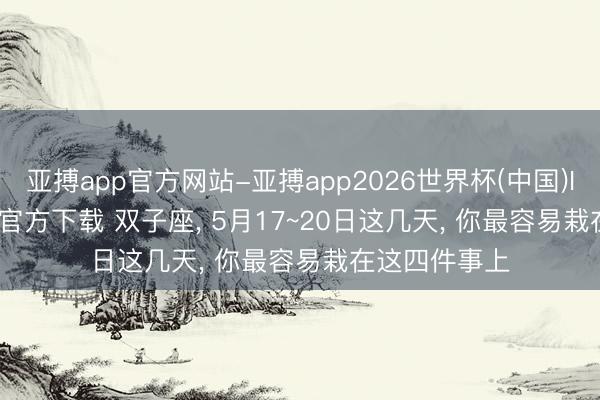 亚搏app官方网站-亚搏app2026世界杯(中国)IOS/Android官方下载 双子座， 5月17~20日这几天， 你最容易栽在这四件事上