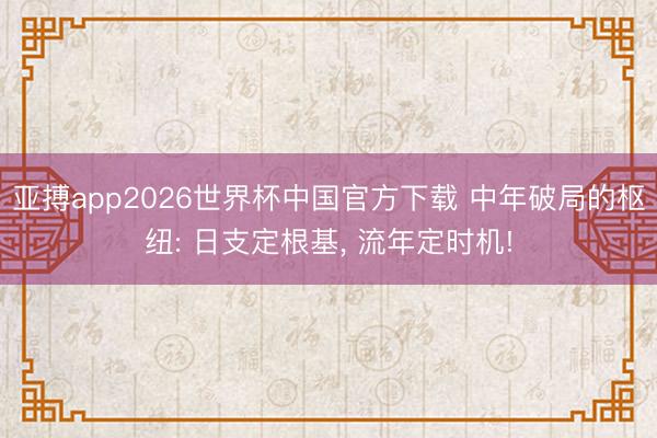 亚搏app2026世界杯中国官方下载 中年破局的枢纽: 日支定根基， 流年定时机!