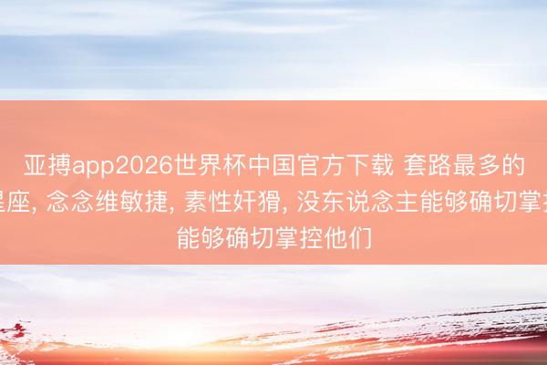 亚搏app2026世界杯中国官方下载 套路最多的三大星座， 念念维敏捷， 素性奸猾， 没东说念主能够确切掌控他们