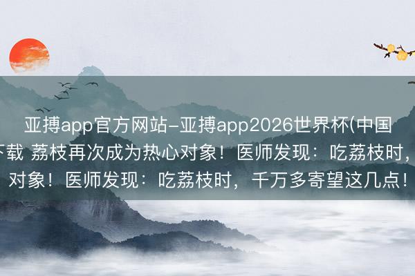 亚搏app官方网站-亚搏app2026世界杯(中国)IOS/Android官方下载 荔枝再次成为热心对象！医师发现：吃荔枝时，千万多寄望这几点！