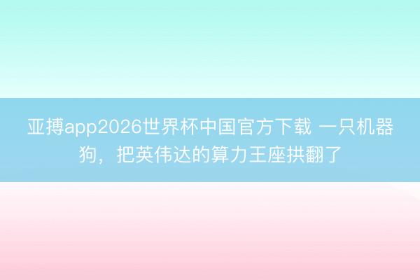 亚搏app2026世界杯中国官方下载 一只机器狗，把英伟达的算力王座拱翻了