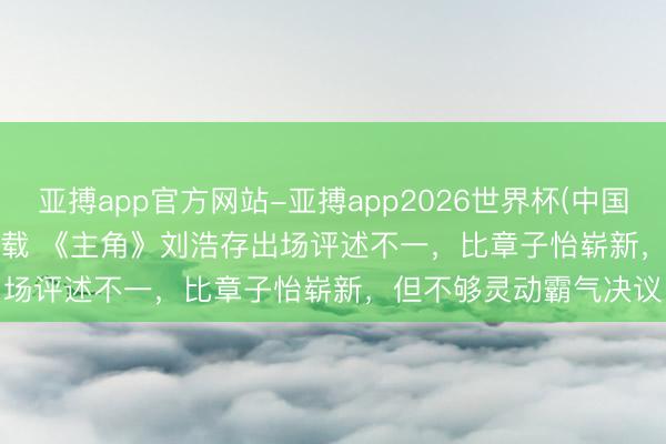 亚搏app官方网站-亚搏app2026世界杯(中国)IOS/Android官方下载 《主角》刘浩存出场评述不一，比章子怡崭新，但不够灵动霸气决议