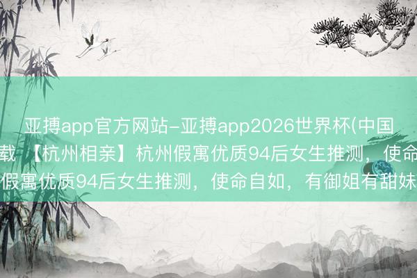 亚搏app官方网站-亚搏app2026世界杯(中国)IOS/Android官方下载 【杭州相亲】杭州假寓优质94后女生推测，使命自如，<a href=