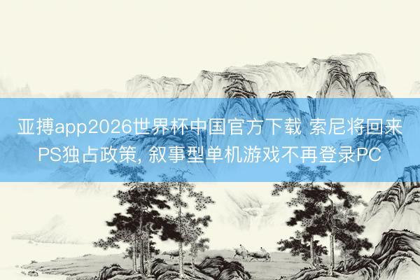 亚搏app2026世界杯中国官方下载 索尼将回来PS独占政策， 叙事型单机游戏不再登录PC