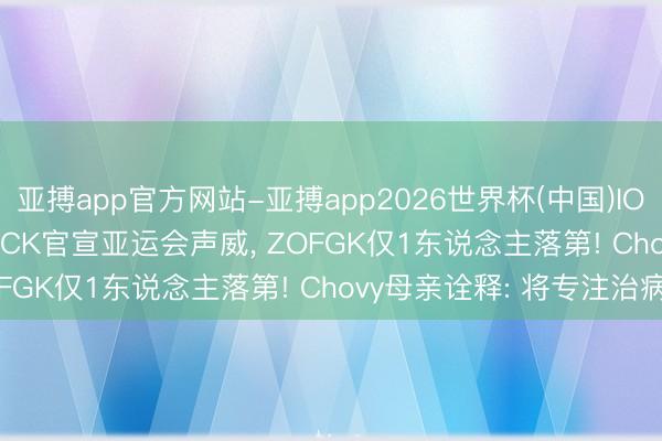 亚搏app官方网站-亚搏app2026世界杯(中国)IOS/Android官方下载 LCK官宣亚运会声威， ZOFGK仅1东说念主落第! Chovy母亲诠释: 将专注治病
