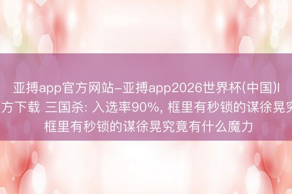 亚搏app官方网站-亚搏app2026世界杯(中国)IOS/Android官方下载 三国杀: 入选率90%， 框里有秒锁的谋徐晃究竟有什么魔力