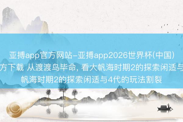 亚搏app官方网站-亚搏app2026世界杯(中国)IOS/Android官方下载 从渡渡鸟毕命， 看大帆海时期2的探索闲适与4代的玩法割裂