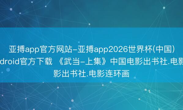 亚搏app官方网站-亚搏app2026世界杯(中国)IOS/Android官方下载 《武当-上集》中国电影出书社.电影连环画