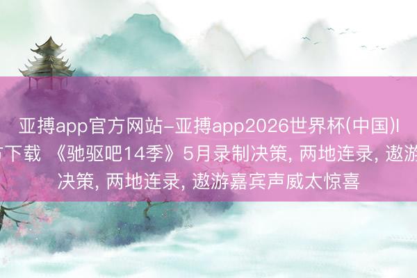 亚搏app官方网站-亚搏app2026世界杯(中国)IOS/Android官方下载 《驰驱吧14季》5月录制决策， 两地连录， 遨游嘉宾声威太惊喜