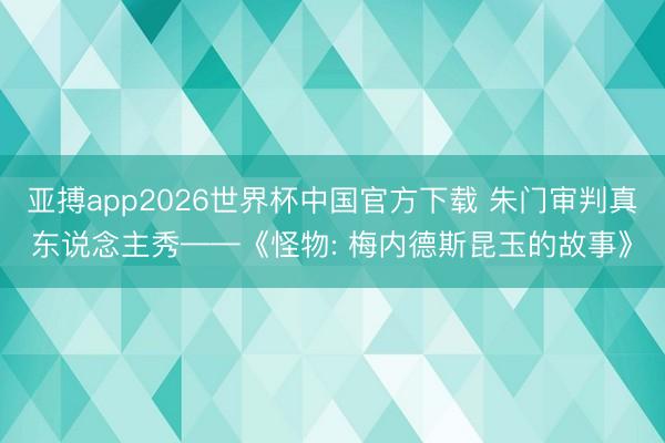 亚搏app2026世界杯中国官方下载 朱门审判真东说念主秀——《怪物: 梅内德斯昆玉的故事》