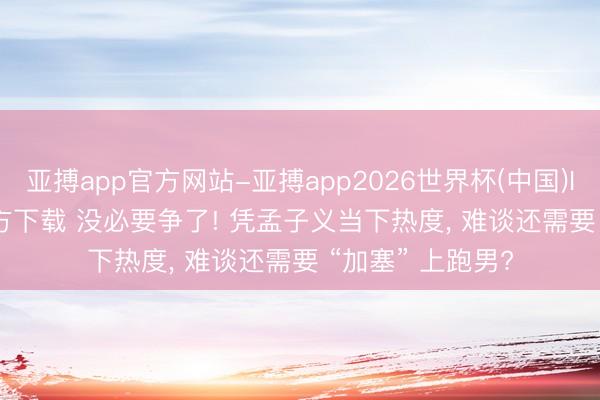 亚搏app官方网站-亚搏app2026世界杯(中国)IOS/Android官方下载 没必要争了! 凭孟子义当下热度， 难谈还需要 “加塞” 上跑男?