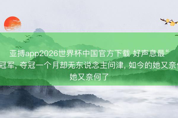 亚搏app2026世界杯中国官方下载 好声息最“水”冠军， 夺冠一个月却无东说念主问津， 如今的她又奈何了
