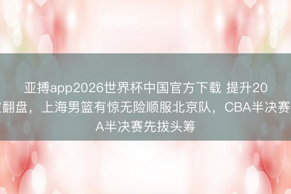 亚搏app2026世界杯中国官方下载 提升20分后险被翻盘，上海男篮有惊无险顺服北京队，CBA半决赛先拔头筹