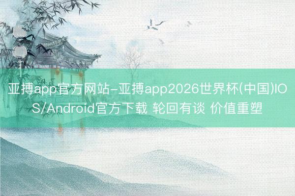 亚搏app官方网站-亚搏app2026世界杯(中国)IOS/Android官方下载 轮回有谈 价值重塑