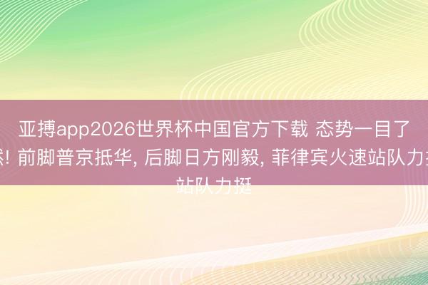 亚搏app2026世界杯中国官方下载 态势一目了然! 前脚普京抵华， 后脚日方刚毅， 菲律宾火速站队力挺