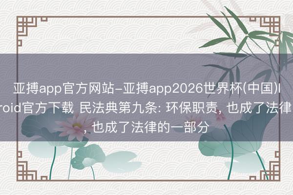 亚搏app官方网站-亚搏app2026世界杯(中国)IOS/Android官方下载 民法典第九条: 环保职责， 也成了法律的一部分