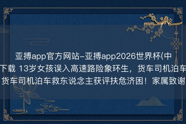 亚搏app官方网站-亚搏app2026世界杯(中国)IOS/Android官方下载 13岁女孩误入高速路险象环生，货车司机泊车救东说念主获评扶危济困！家属致谢：您挽救了一个家庭