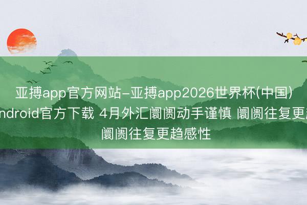 亚搏app官方网站-亚搏app2026世界杯(中国)IOS/Android官方下载 4月外汇阛阓动手谨慎 阛阓往复更趋感性
