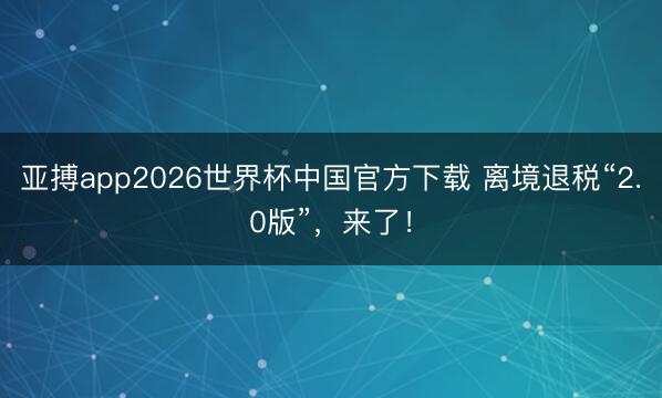 亚搏app2026世界杯中国官方下载 离境退税“2.0版”，来了！