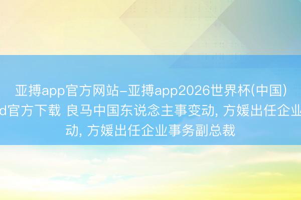 亚搏app官方网站-亚搏app2026世界杯(中国)IOS/Android官方下载 良马中国东说念主事变动， 方媛出任企业事务副总裁