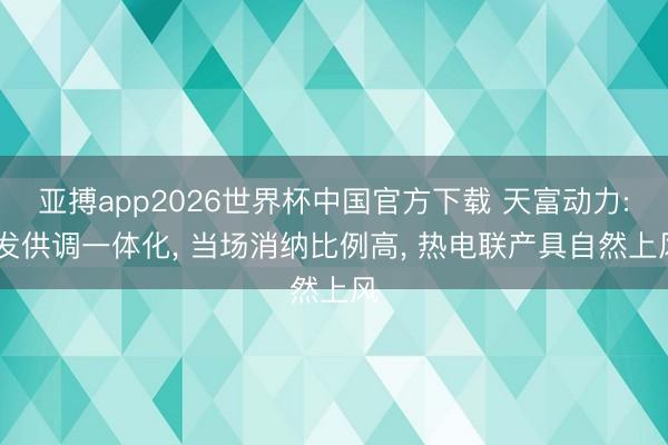 亚搏app2026世界杯中国官方下载 天富动力: 发供调一体化， 当场消纳比例高， 热电联产具自然上风