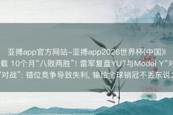 亚搏app官方网站-亚搏app2026世界杯(中国)IOS/Android官方下载 10个月“八败两胜”! 雷军复盘YU7与Model Y“对战”: 错位竞争导致失利， 输给全球销冠不丢东说念主， 咫尺已有通盘竞争力