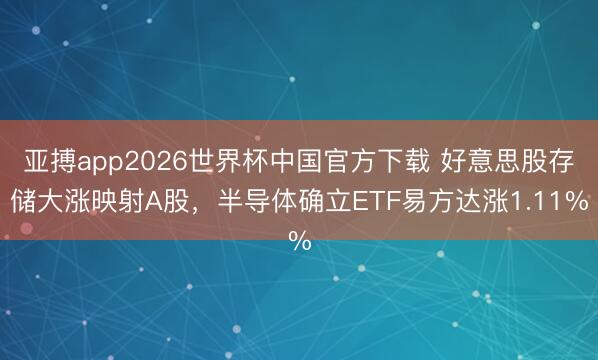 亚搏app2026世界杯中国官方下载 好意思股存储大涨映射A股，半导体确立ETF易方达涨1.11%