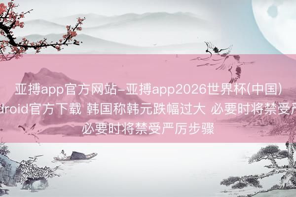 亚搏app官方网站-亚搏app2026世界杯(中国)IOS/Android官方下载 韩国称韩元跌幅过大 必要时将禁受严厉步骤