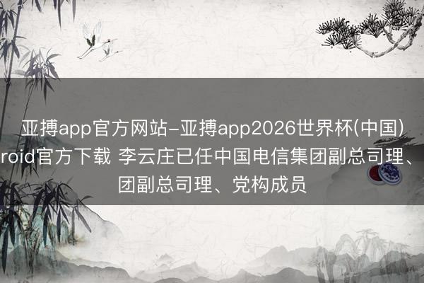 亚搏app官方网站-亚搏app2026世界杯(中国)IOS/Android官方下载 李云庄已任中国电信集团副总司理、党构成员