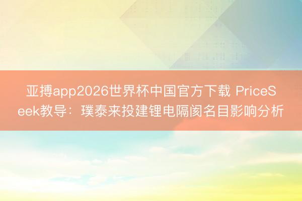 亚搏app2026世界杯中国官方下载 PriceSeek教导：璞泰来投建锂电隔阂名目影响分析