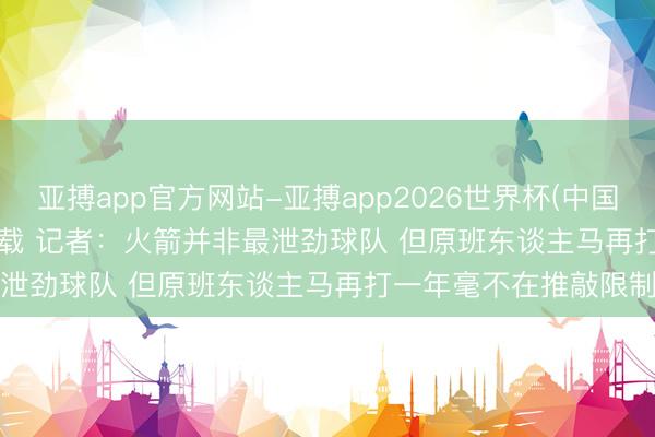 亚搏app官方网站-亚搏app2026世界杯(中国)IOS/Android官方下载 记者：火箭并非最泄劲球队 但原班东谈主马再打一年毫不在推敲限制