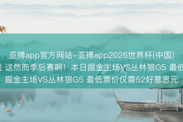 亚搏app官方网站-亚搏app2026世界杯(中国)IOS/Android官方下载 这然而季后赛啊！本日掘金主场VS丛林狼G5 最低票价仅需52好意思元