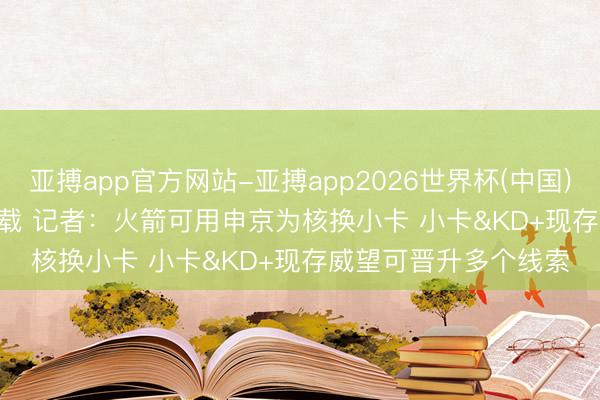 亚搏app官方网站-亚搏app2026世界杯(中国)IOS/Android官方下载 记者：火箭可用申京为核换小卡 小卡&KD+现存威望可晋升多个线索