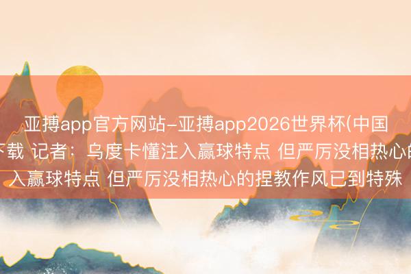 亚搏app官方网站-亚搏app2026世界杯(中国)IOS/Android官方下载 记者：乌度卡懂注入赢球特点 但严厉没相热心的捏教作风已到特殊