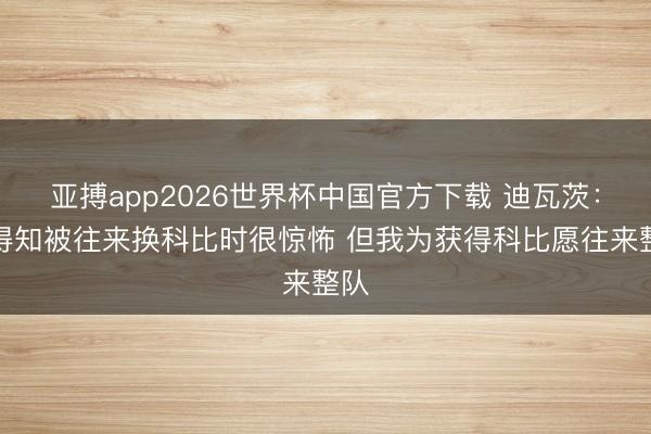 亚搏app2026世界杯中国官方下载 迪瓦茨：刚得知被往来换科比时很惊怖 但我为获得科比愿往来整队