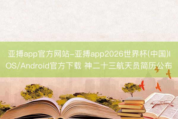亚搏app官方网站-亚搏app2026世界杯(中国)IOS/Android官方下载 神二十三航天员简历公布