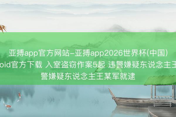 亚搏app官方网站-亚搏app2026世界杯(中国)IOS/Android官方下载 入室盗窃作案5起 违警嫌疑东说念主王某军就逮