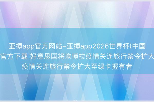 亚搏app官方网站-亚搏app2026世界杯(中国)IOS/Android官方下载 好意思国将埃博拉疫情关连旅行禁令扩大至绿卡握有者