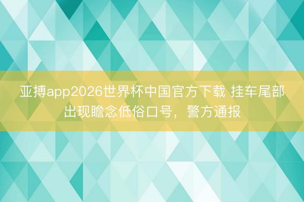 亚搏app2026世界杯中国官方下载 挂车尾部出现瞻念低俗口号，警方通报