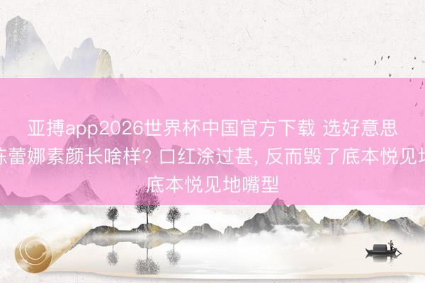 亚搏app2026世界杯中国官方下载 选好意思冠军陈蕾娜素颜长啥样? 口红涂过甚， 反而毁了底本悦见地嘴型