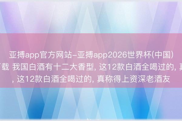 亚搏app官方网站-亚搏app2026世界杯(中国)IOS/Android官方下载 我国白酒有十二大香型， 这12款白酒全喝过的， 真称得上资深老酒友