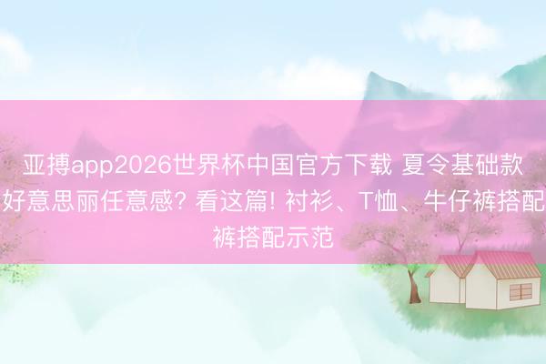 亚搏app2026世界杯中国官方下载 夏令基础款穿出好意思丽任意感? 看这篇! 衬衫、T恤、牛仔裤搭配示范