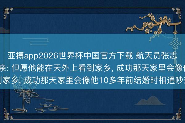亚搏app2026世界杯中国官方下载 航天员张志远今晚初度“飞天”， 母亲: 但愿他能在天外上看到家乡， 成功那天家里会像他10多年前结婚时相通吵杂