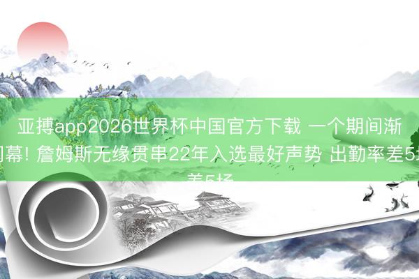 亚搏app2026世界杯中国官方下载 一个期间渐闭幕! 詹姆斯无缘贯串22年入选最好声势 出勤率差5场